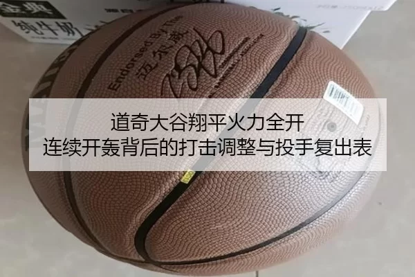 道奇大谷翔平火力全开 连续开轰背后的打击调整与投手复出表