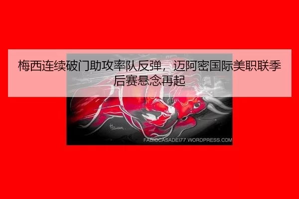 梅西连续破门助攻率队反弹，迈阿密国际美职联季后赛悬念再起