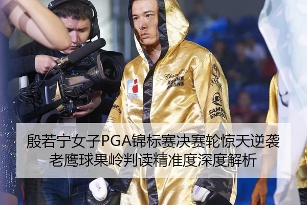 殷若宁女子PGA锦标赛决赛轮惊天逆袭 老鹰球果岭判读精准度深度解析