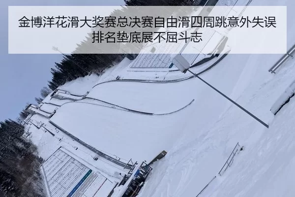 金博洋花滑大奖赛总决赛自由滑四周跳意外失误 排名垫底展不屈斗志